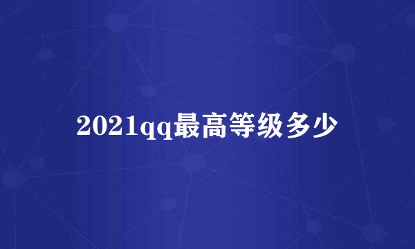 2021qq最高等级多少