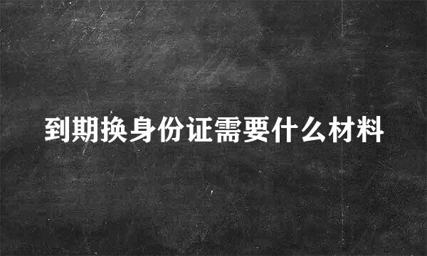 到期换身份证需要什么材料