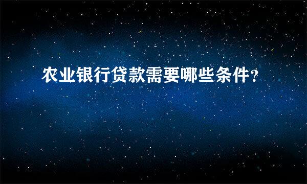 农业银行贷款需要哪些条件？