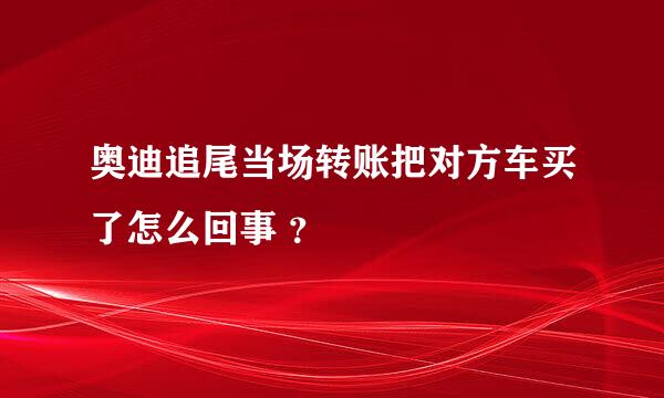 奥迪追尾当场转账把对方车买了怎么回事 ？