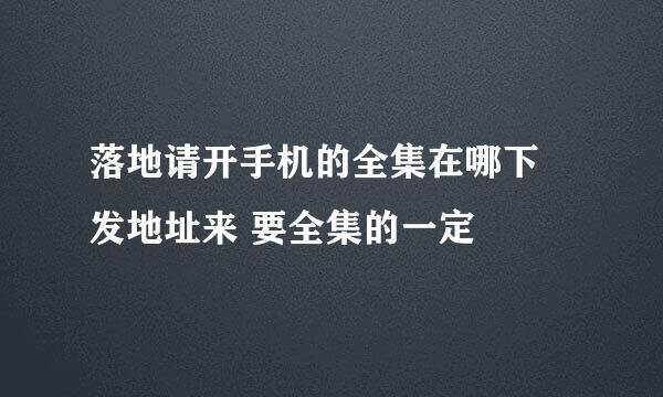 落地请开手机的全集在哪下 发地址来 要全集的一定