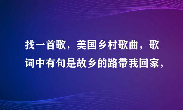 找一首歌，美国乡村歌曲，歌词中有句是故乡的路带我回家，