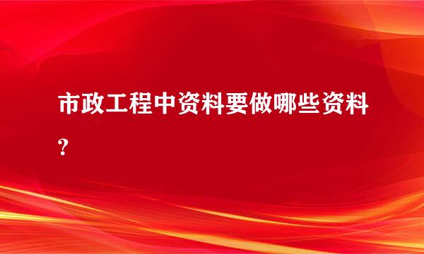 市政工程中资料要做哪些资料？