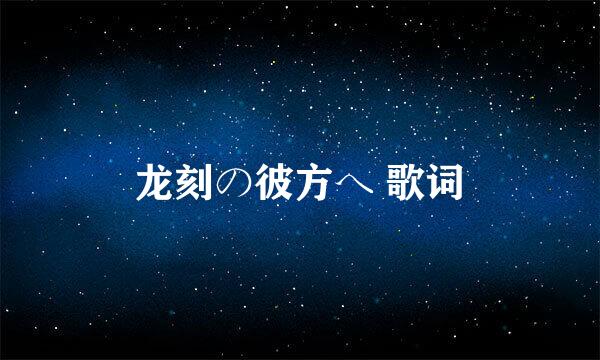 龙刻の彼方へ 歌词