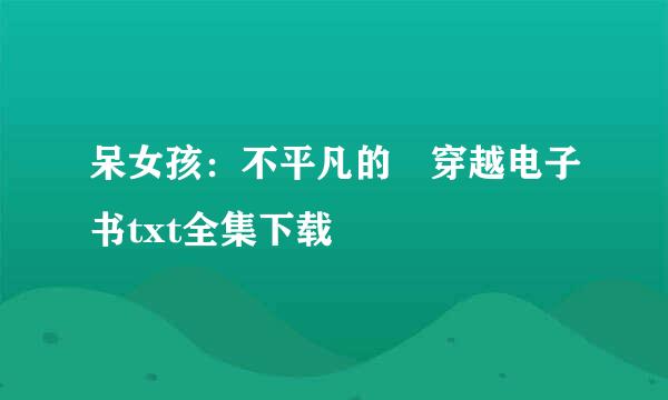 呆女孩：不平凡的囧穿越电子书txt全集下载