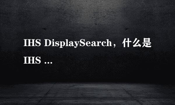 IHS DisplaySearch，什么是IHS DisplaySearch