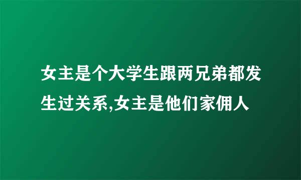 女主是个大学生跟两兄弟都发生过关系,女主是他们家佣人