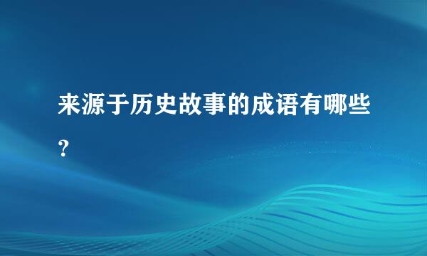 来源于历史故事的成语有哪些？