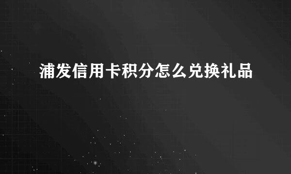 浦发信用卡积分怎么兑换礼品