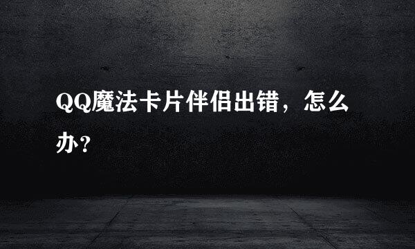 QQ魔法卡片伴侣出错，怎么办？