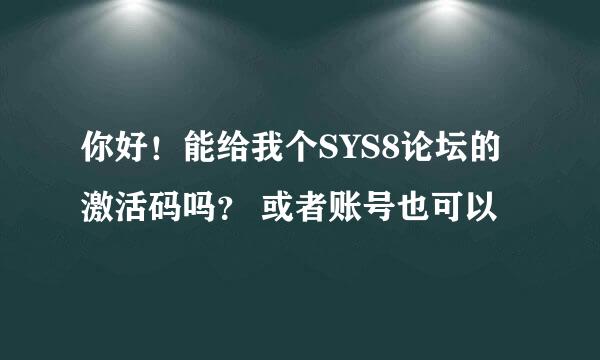 你好！能给我个SYS8论坛的激活码吗？ 或者账号也可以