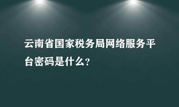 云南省国家税务局网络服务平台密码是什么？