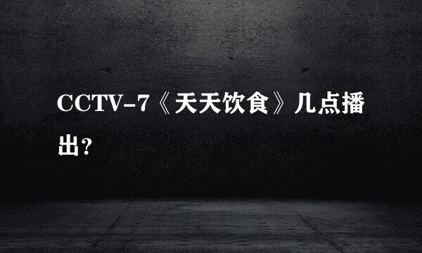 CCTV-7《天天饮食》几点播出？