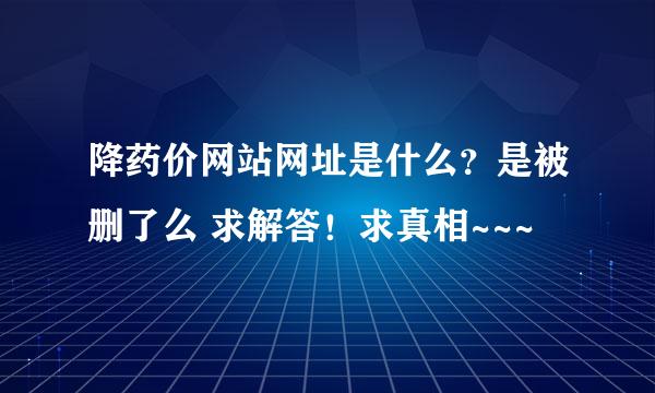 降药价网站网址是什么？是被删了么 求解答！求真相~~~