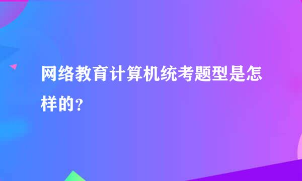 网络教育计算机统考题型是怎样的？