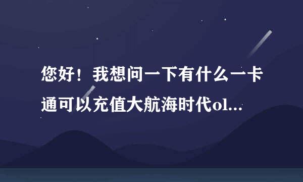 您好！我想问一下有什么一卡通可以充值大航海时代ol 。或者有没有大航海时代的专用点卡。