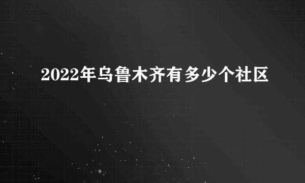 2022年乌鲁木齐有多少个社区