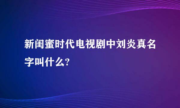 新闺蜜时代电视剧中刘炎真名字叫什么?