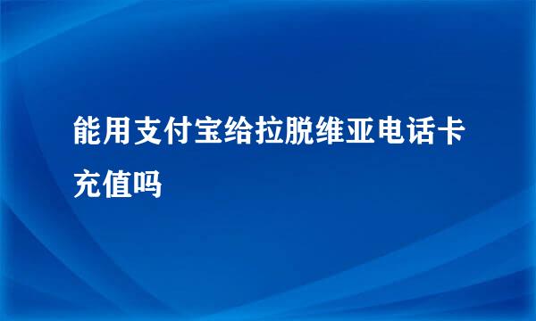 能用支付宝给拉脱维亚电话卡充值吗