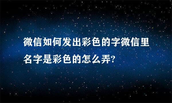 微信如何发出彩色的字微信里名字是彩色的怎么弄?