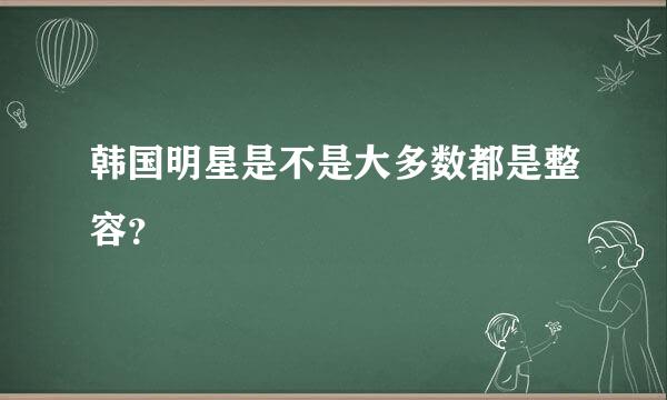 韩国明星是不是大多数都是整容？