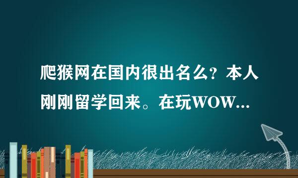 爬猴网在国内很出名么？本人刚刚留学回来。在玩WOW。以前一直用5173.突然工会的人让我在爬猴网上交易了