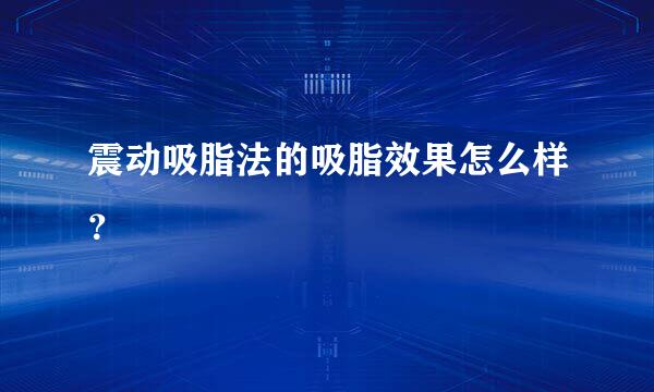 震动吸脂法的吸脂效果怎么样？