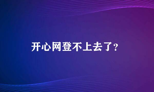 开心网登不上去了？