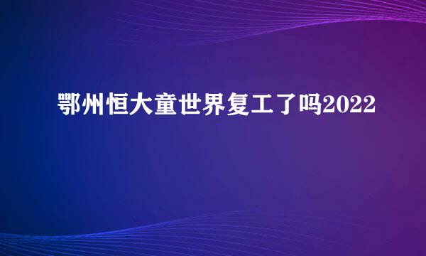 鄂州恒大童世界复工了吗2022