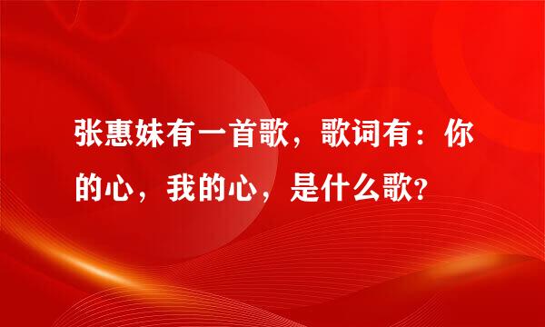 张惠妹有一首歌，歌词有：你的心，我的心，是什么歌？