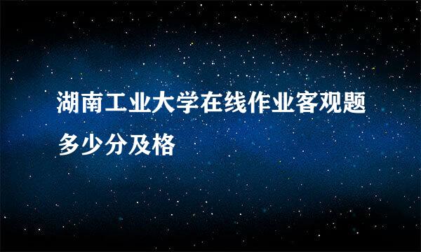 湖南工业大学在线作业客观题多少分及格