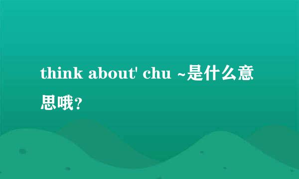 think about' chu ~是什么意思哦？