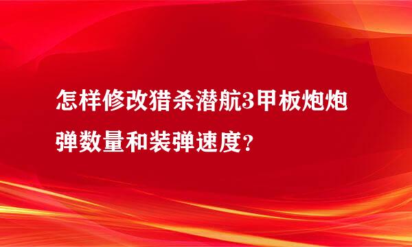 怎样修改猎杀潜航3甲板炮炮弹数量和装弹速度？