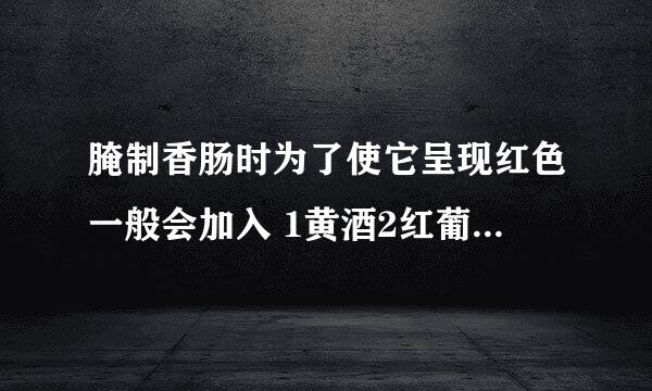 腌制香肠时为了使它呈现红色一般会加入 1黄酒2红葡萄酒3酱油4动物血