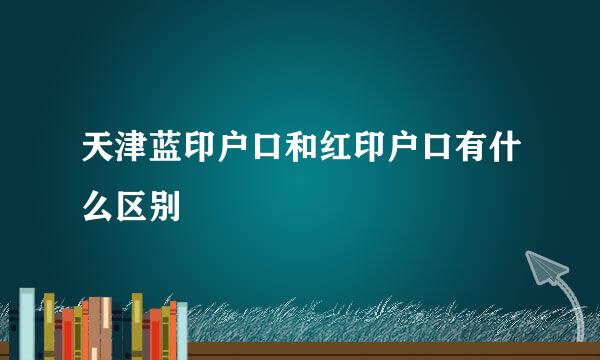 天津蓝印户口和红印户口有什么区别