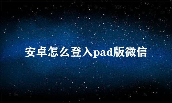 安卓怎么登入pad版微信