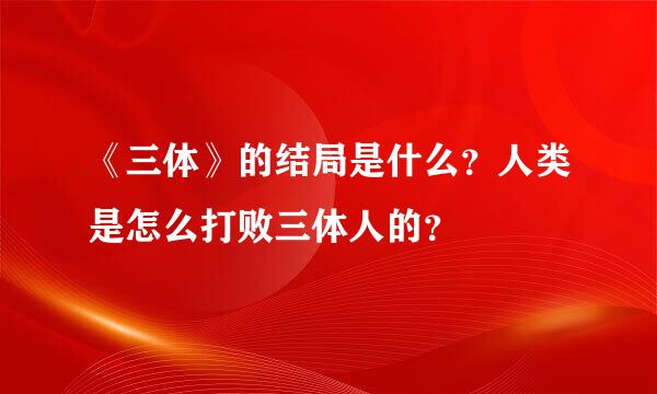 《三体》的结局是什么？人类是怎么打败三体人的？