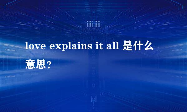 love explains it all 是什么意思？