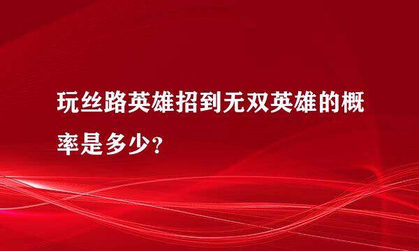 玩丝路英雄招到无双英雄的概率是多少？