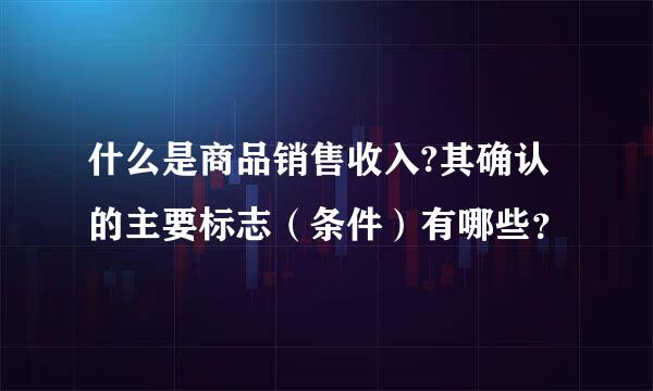 什么是商品销售收入?其确认的主要标志（条件）有哪些？