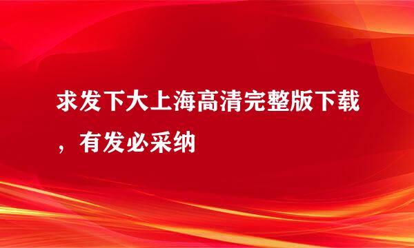 求发下大上海高清完整版下载，有发必采纳