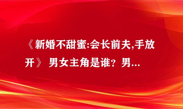 《新婚不甜蜜:会长前夫,手放开》 男女主角是谁？男女配角是谁？ 结局是喜剧？还是开放式？还是悲剧