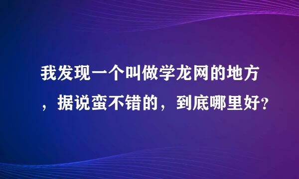 我发现一个叫做学龙网的地方，据说蛮不错的，到底哪里好？