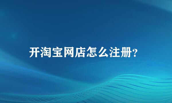 开淘宝网店怎么注册？