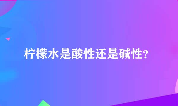 柠檬水是酸性还是碱性？