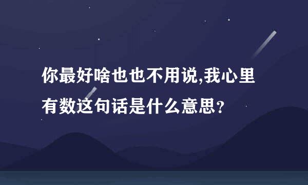 你最好啥也也不用说,我心里有数这句话是什么意思？