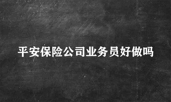 平安保险公司业务员好做吗