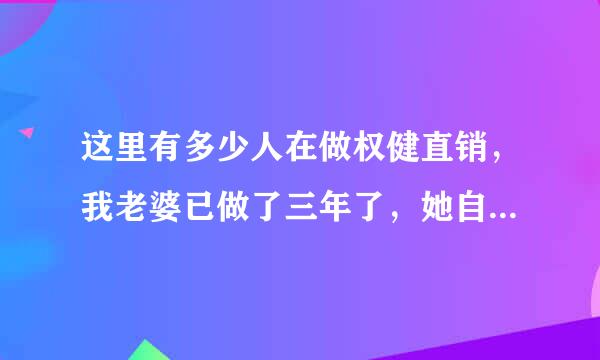 这里有多少人在做权健直销，我老婆已做了三年了，她自从做了权健家务话一点不做，连饭都不煮，天天去开会