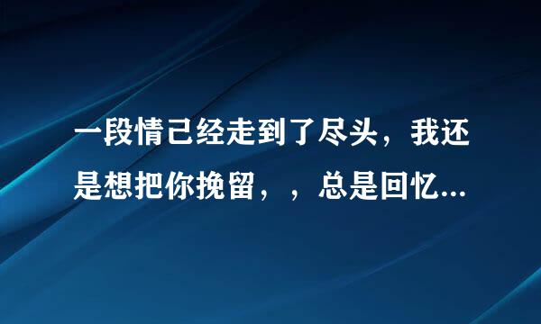 一段情己经走到了尽头，我还是想把你挽留，，总是回忆，曾经的甜蜜是什么歌曲？