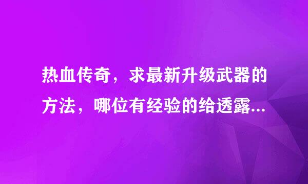 热血传奇，求最新升级武器的方法，哪位有经验的给透露点，乱说的请绕道。